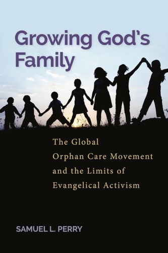 Growing God’s Family The Global Orphan Care Movement and the Limits of Evangelical Activism