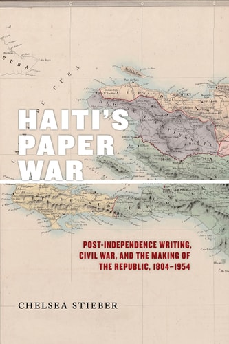 Haiti's Paper War Post-Independence Writing, Civil War, and the Making of the Republic, 1804–1954