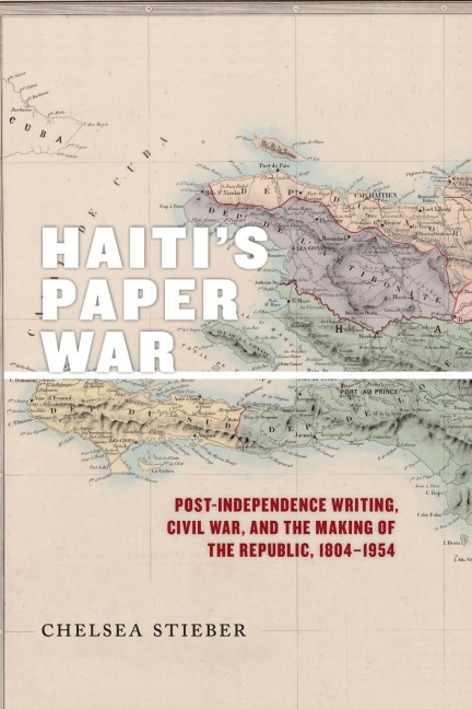 Haitis Paper War: Post-Independence Writing, Civil War, and the Making of the Republic, 1804-1954