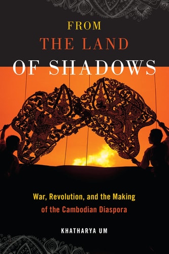 From the Land of Shadows War, Revolution, and the Making of the Cambodian Diaspora