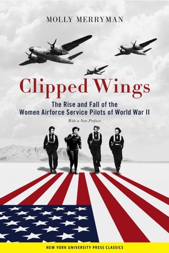 Clipped Wings The Rise and Fall of the Women Airforce Service Pilots (WASPs) of World War II