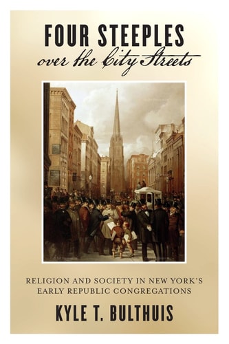 Four Steeples Over the City Streets Religion and Society in New York’s Early Republic Congregations