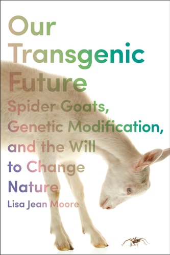 Our Transgenic Future Spider Goats, Genetic Modification, and the Will to Change Nature