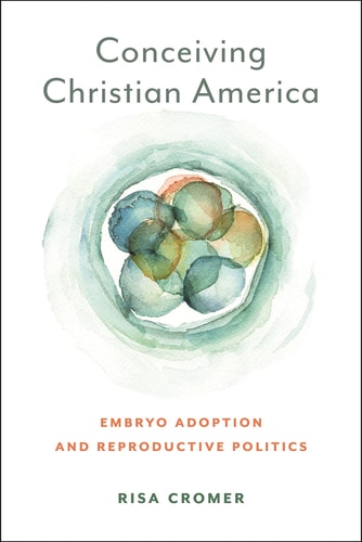Conceiving Christian America Embryo Adoption and Reproductive Politics