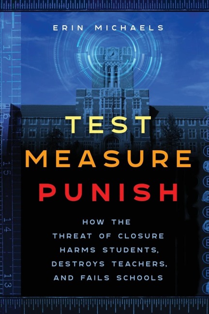 Test, Measure, Punish: How the Threat of Closure Harms Students, Destroys Teachers, and Fails Schools