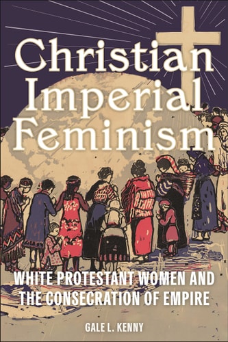 Christian Imperial Feminism White Protestant Women and the Consecration of Empire