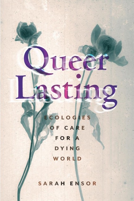 Queer Lasting: Ecologies of Care for a Dying World