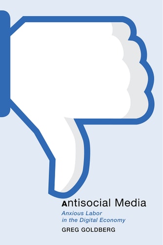 Antisocial Media Anxious Labor in the Digital Economy
