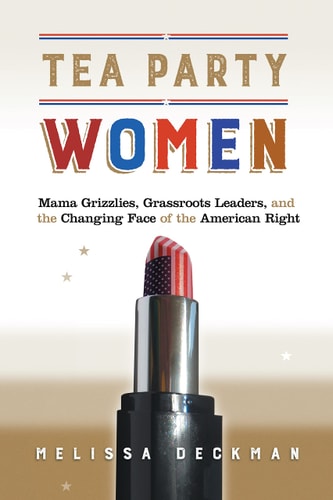 Tea Party Women Mama Grizzlies, Grassroots Leaders, and the Changing Face of the American Right