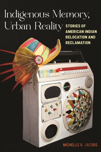 Indigenous Memory, Urban Reality Stories of American Indian Relocation and Reclamation