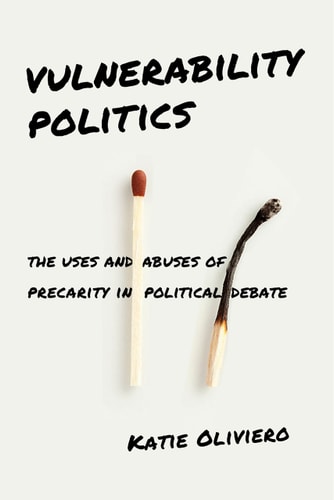 Vulnerability Politics The Uses and Abuses of Precarity in Political Debate