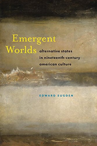 Emergent Worlds: Alternative States in Nineteenth-Century American Culture (America and the Long 19th Century, 4)