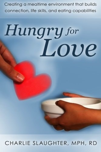 Hungry for Love Creating a Mealtime Environment That Builds Connection, Life Skills, and Eating Capabilities