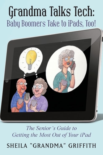 Grandma Talks Tech: Baby Boomers Take to IPads, Too! The Senior's Guide to Getting the Most Out of Your IPad