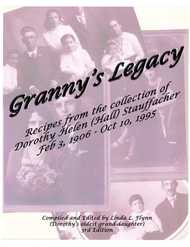 Granny's Legacy Recipes from the Collection of Dorothy Helen (Hall) Stauffacher Feb 3, 1906 - Oct 10, 1995