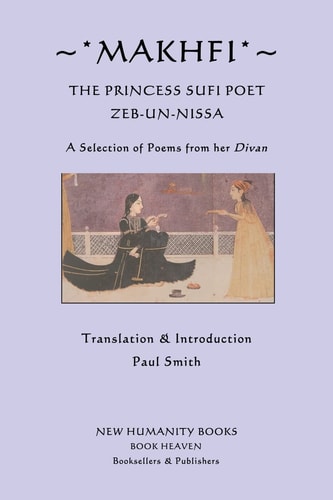 Makhfi The Princess Sufi Poet Zeb-un-Nissa - A Selection of Poems from Her Divan