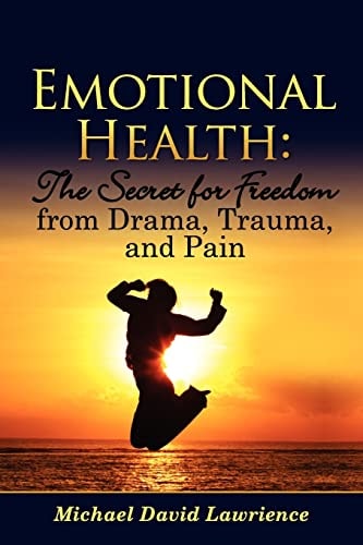 Emotional Health The Secret for Freedom from Drama, Trauma, and Pain