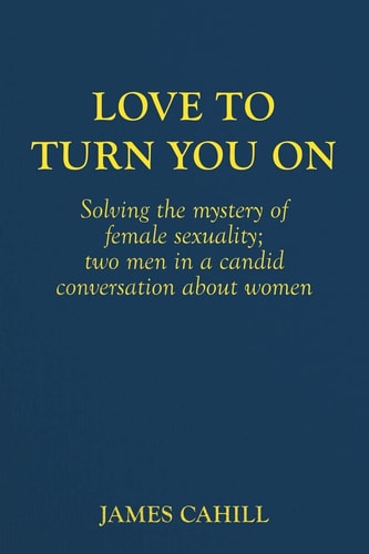 Love to Turn You On Solving the Mystery of Female Sexuality; Two Men in a Candid Conversation about Women