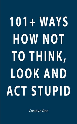 101+ Ways How Not To Think, Look and Act Stupid