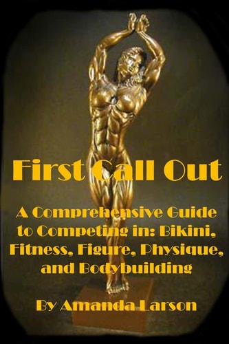 First Call Out A Comprehensive Guide to Competing in Bikini, Fitness, Figure, Women's Physique and Bodybuilding