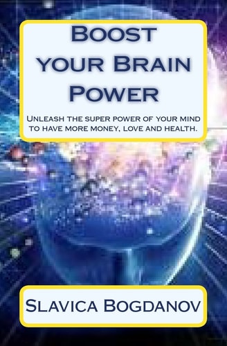 Boost Your Brain Power Unleash the Super Power of Your Mind to Have More Money, Love and Health