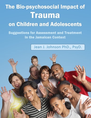 The Biopsychosocial Impact of Trauma on Children and Adolescents: Suggestions for Assessment and Treatment in the Jamaican Context Trauma, Assessment, Adolescents and Children