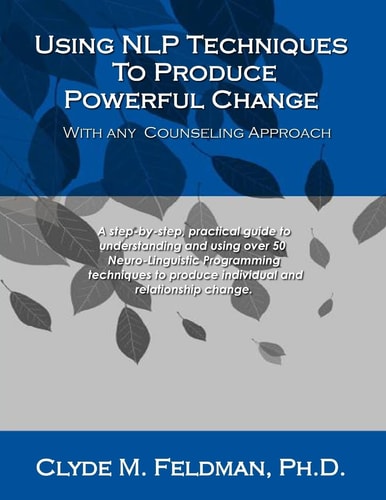 Using NLP Techniques To Produce Powerful Change With Any Counseling Approach A Step-by-step, Practical Guide to Understanding and Using Over 50 Neuro-Linguistic Programming Techniques to Produce Individual and Relationship Change