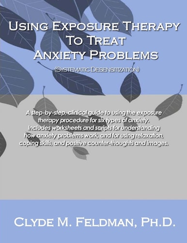 Using Exposure Therapy to Treat Anxiety Problems A Step-By-step, Clinical Guide to Using the Exposure Therapy Procedure for Six Types of Anxiety-related Problems