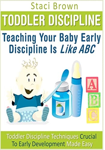 Toddler Discipline Teaching Your Baby Early Discipline Is Like ABC: Toddler Discipline Techniques Crucial To Early Development Made Easy
