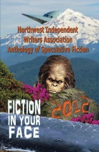 Fiction in Your Face Northwest Independent Writers Association 2012 Anthology of Speculative Fiction