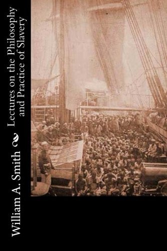 Lectures on the Philosophy and Practice of Slavery As Exhibited in the Institution of Domestic Slavery in the United States: With the Duties of Masters to Slaves