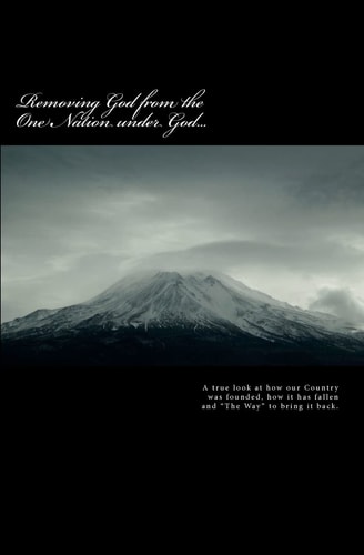 Removing God from the One Nation Under God 1. a True Look at How Our Country Was Founded, How It Has Fallen and the Way to Bring It Back!