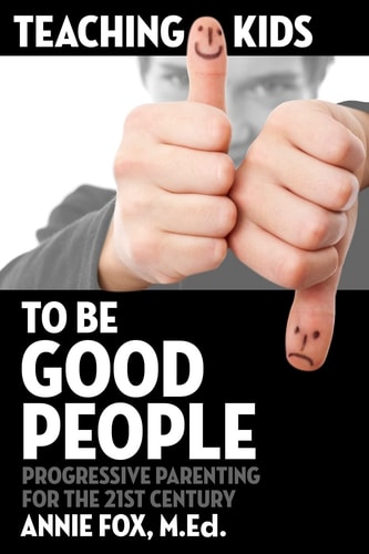 Teaching Kids to Be Good People Progressive Parenting for the 21st Century
