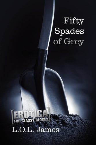 Fifty Spades of Grey A Parody: Erotica for Classy Blokes