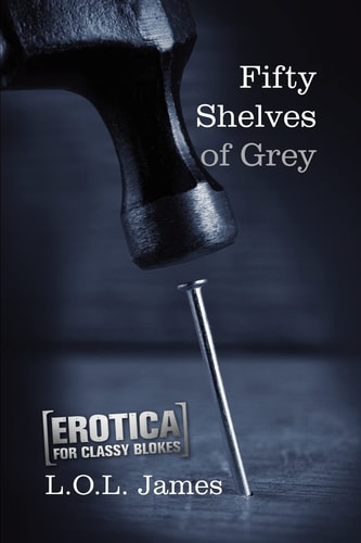 Fifty Shelves of Grey A Parody: Erotica for Classy Blokes
