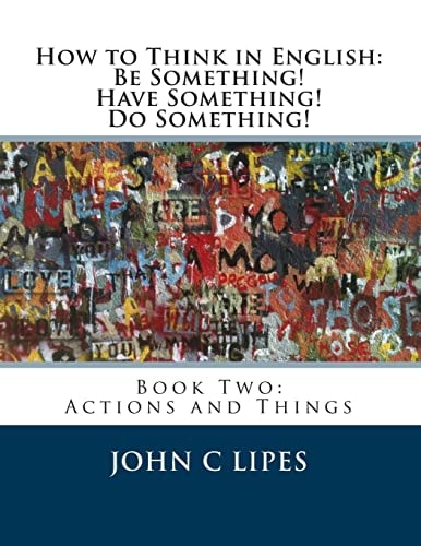 How to Think in English: Be Something! Have Something! Do Something! Book Two: Actions and Things
