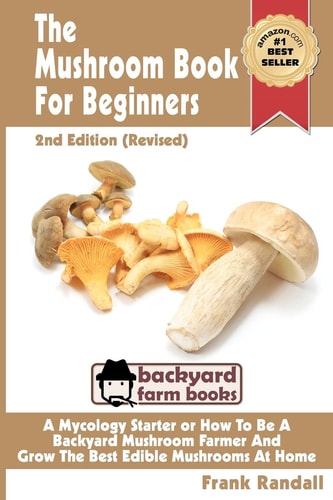The Mushroom Book For Beginners 2nd Edition Revised: A Mycology Starter Or How To Be A Backyard Mushroom Farmer And Grow The Best Edible Mushrooms At Home