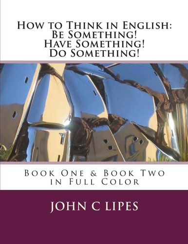How to Think in English: Be Something! Have Something! Do Something! Book One and Two in Full Color