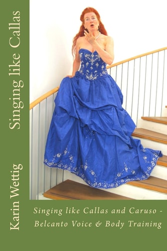 "Singing Like Callas & Caruso!" Belcanto Voice & Body Training : a Practical Guide to Your Authentic Voice