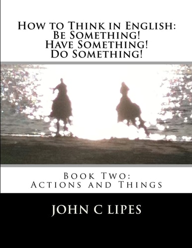 How to Think in English: Be Something! Have Something! Do Something! Book Two: Actions and Things