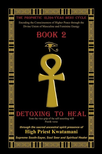 The Prophetic12,594-Year Benu Cycle Encoding the Consciousness of Higher Peace Through the Divine Union of Masculine and Feminine Energy Book 2 - Detoxing to Heal Part 1