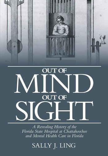 Out of Mind, Out of Sight A Revealing History of the Florida State Hospital at Chattahoochee and Mental Health Care in Florida