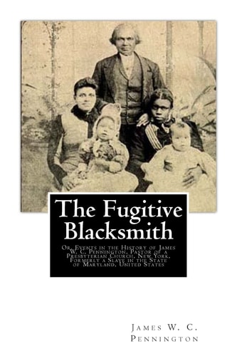 The Fugitive Blacksmith Or, Events in the History of James W. C. Pennington, Pastor of a Presbyterian Church, New York, Formerly a Slave in the State of Maryland, United States