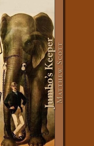 Jumbo's Keeper The Autobiography of Matthew Scott and His Biography of P. T. Barnum's Great Elephant Jumbo