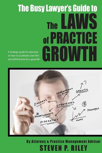 The Busy Lawyer's Guide to the Laws of Practice Growth A Strategic Guide for Attorneys on How to Accelerate a Law Firm and Still Find Time for a Great Life