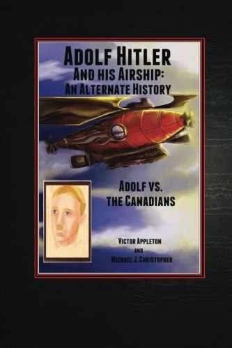 Adolf Hitler and His Airship An Alternate History: Adolf Vs. the Canadians Part 3 of the Hitler Chronicles