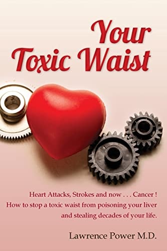 Your Toxic Waist Heart Attacks, Strokes and Now . . . Cancer ! How to Stop a Toxic Waist from Poisoning Your Liver and Stealing Decades of Your Life.