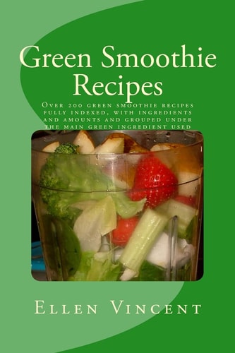 Green Smoothie Recipes Over 200 Green Smoothie Recipes Fully Indexed, with Ingredients and Amounts and Grouped Under the Main Green Ingredient Used