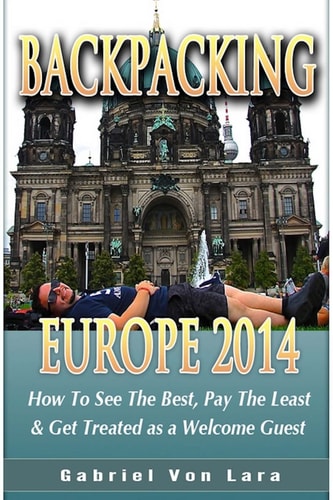 Backpacking Europe 2014 How to See the Best, Pay the Least and Get Treated as a Welcome Guest