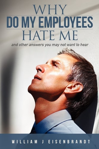 Why Do My Employees Hate Me And Other Answers You May Not Want to Hear
